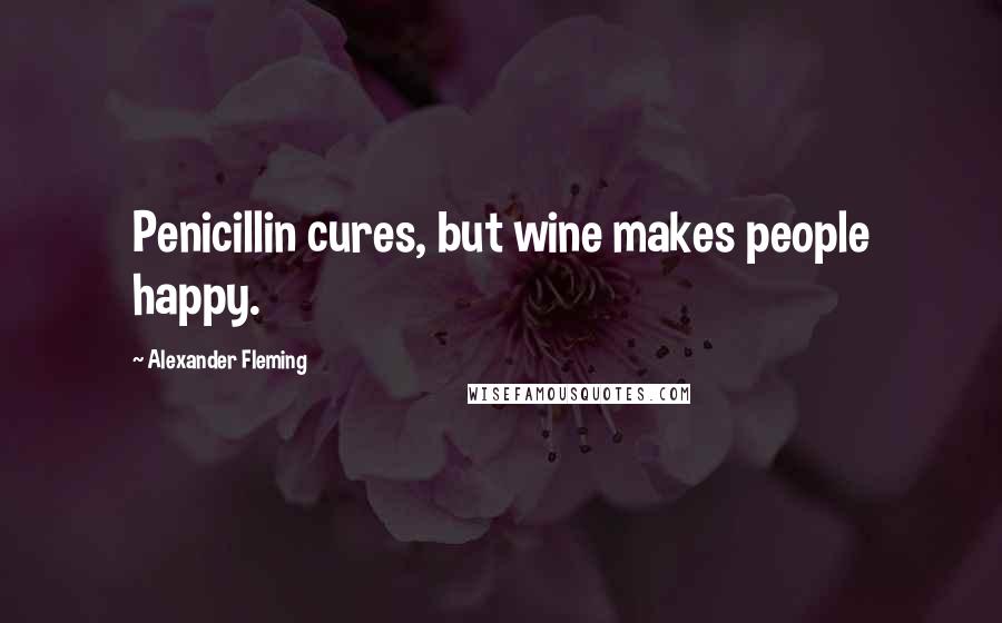 Alexander Fleming Quotes: Penicillin cures, but wine makes people happy.