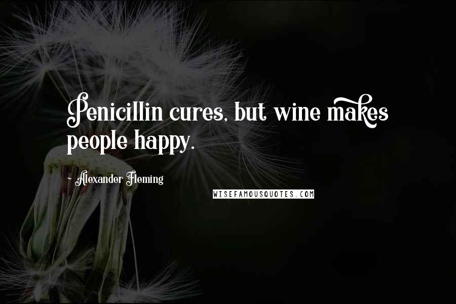 Alexander Fleming Quotes: Penicillin cures, but wine makes people happy.