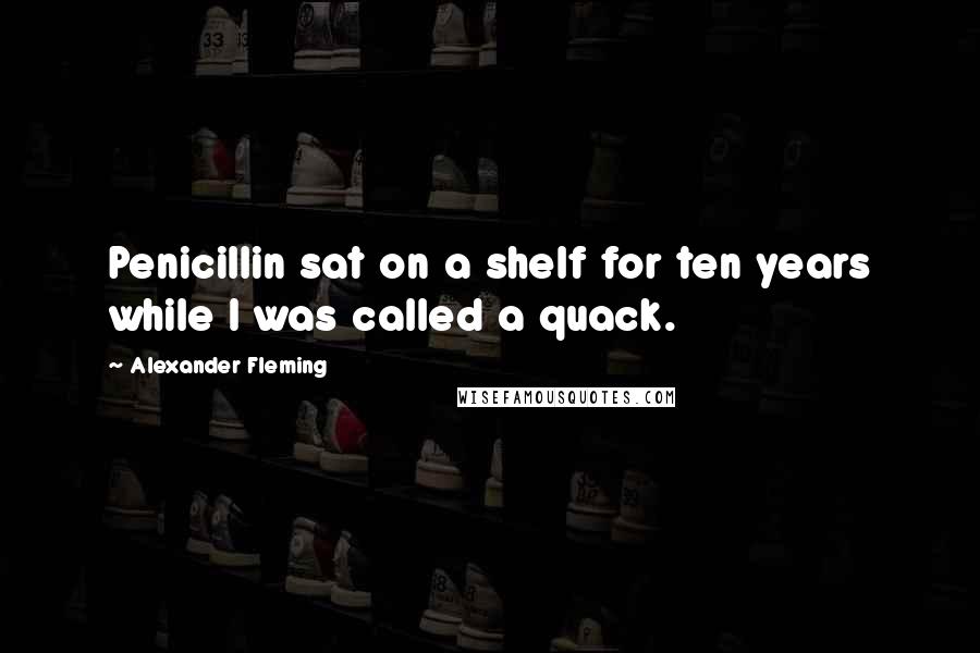 Alexander Fleming Quotes: Penicillin sat on a shelf for ten years while I was called a quack.