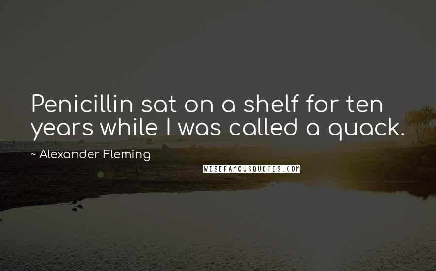 Alexander Fleming Quotes: Penicillin sat on a shelf for ten years while I was called a quack.