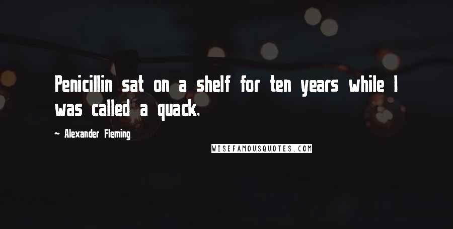 Alexander Fleming Quotes: Penicillin sat on a shelf for ten years while I was called a quack.