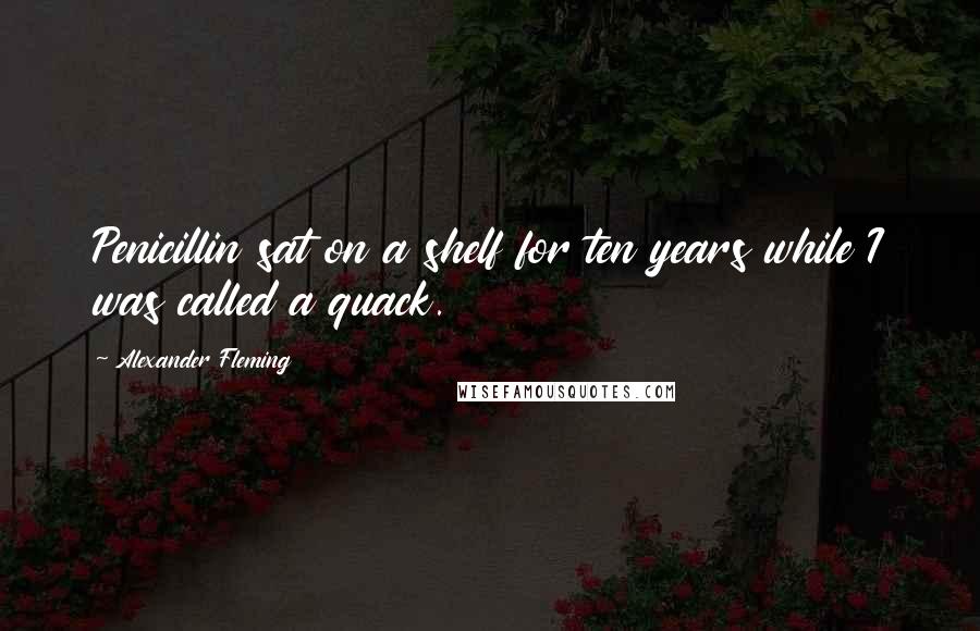 Alexander Fleming Quotes: Penicillin sat on a shelf for ten years while I was called a quack.