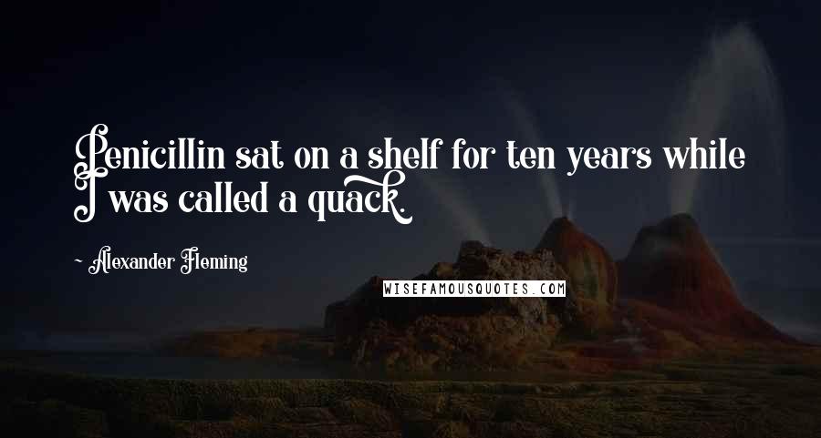 Alexander Fleming Quotes: Penicillin sat on a shelf for ten years while I was called a quack.