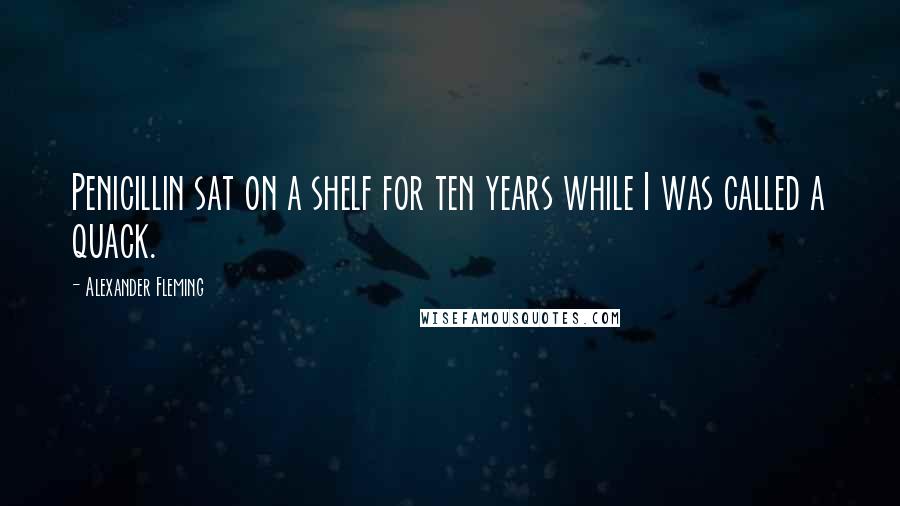 Alexander Fleming Quotes: Penicillin sat on a shelf for ten years while I was called a quack.