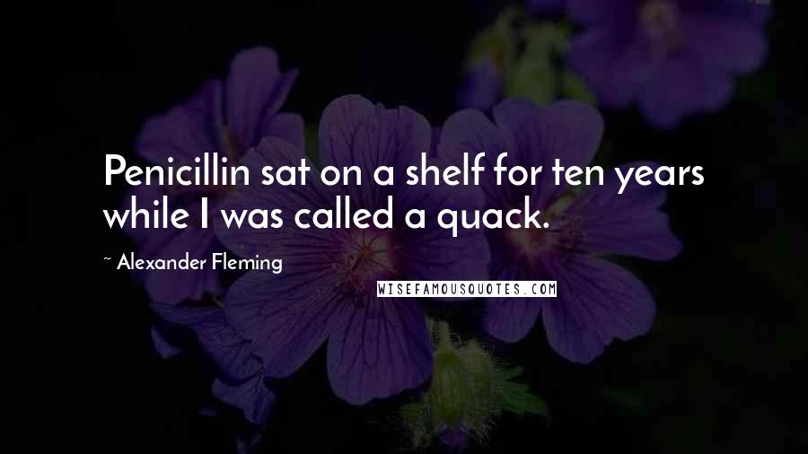 Alexander Fleming Quotes: Penicillin sat on a shelf for ten years while I was called a quack.