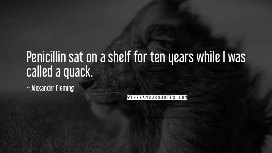 Alexander Fleming Quotes: Penicillin sat on a shelf for ten years while I was called a quack.