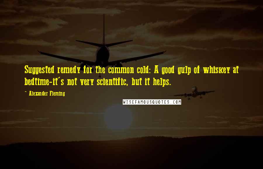 Alexander Fleming Quotes: Suggested remedy for the common cold: A good gulp of whiskey at bedtime-it's not very scientific, but it helps.