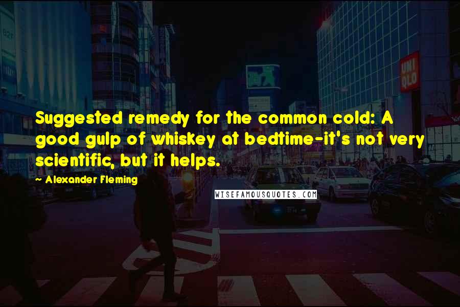 Alexander Fleming Quotes: Suggested remedy for the common cold: A good gulp of whiskey at bedtime-it's not very scientific, but it helps.