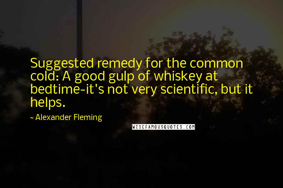 Alexander Fleming Quotes: Suggested remedy for the common cold: A good gulp of whiskey at bedtime-it's not very scientific, but it helps.