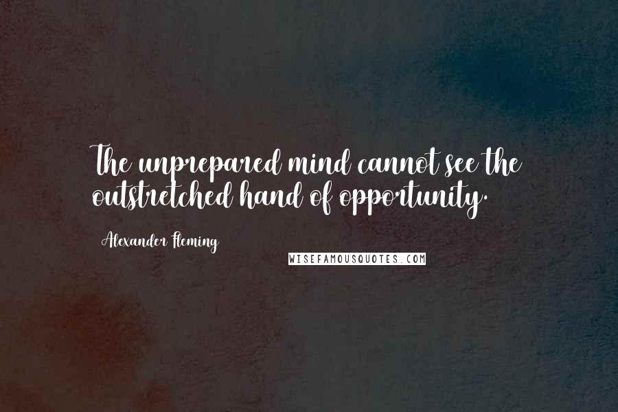 Alexander Fleming Quotes: The unprepared mind cannot see the outstretched hand of opportunity.