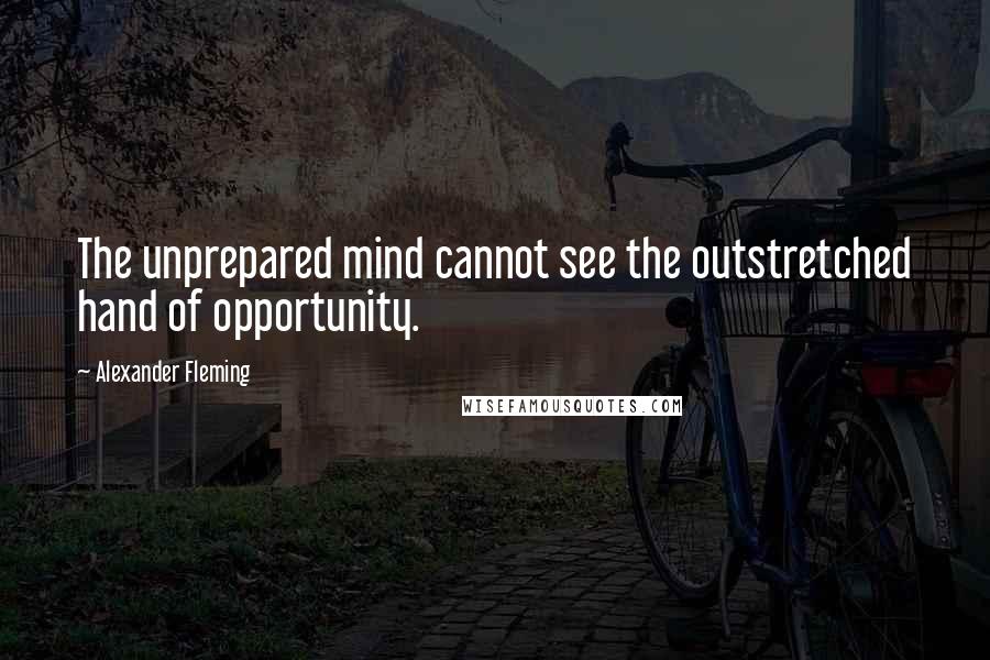 Alexander Fleming Quotes: The unprepared mind cannot see the outstretched hand of opportunity.