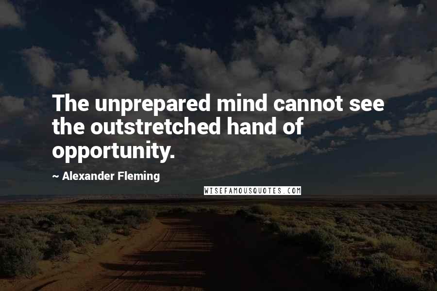 Alexander Fleming Quotes: The unprepared mind cannot see the outstretched hand of opportunity.