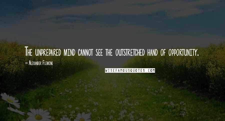 Alexander Fleming Quotes: The unprepared mind cannot see the outstretched hand of opportunity.