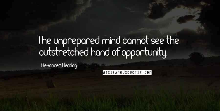 Alexander Fleming Quotes: The unprepared mind cannot see the outstretched hand of opportunity.