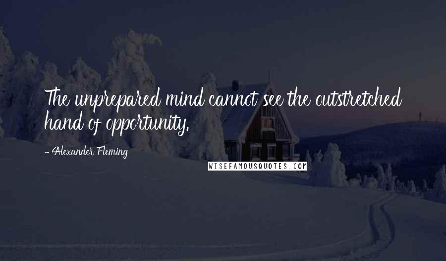 Alexander Fleming Quotes: The unprepared mind cannot see the outstretched hand of opportunity.