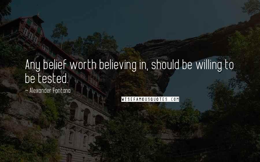Alexander Fontana Quotes: Any belief worth believing in, should be willing to be tested.