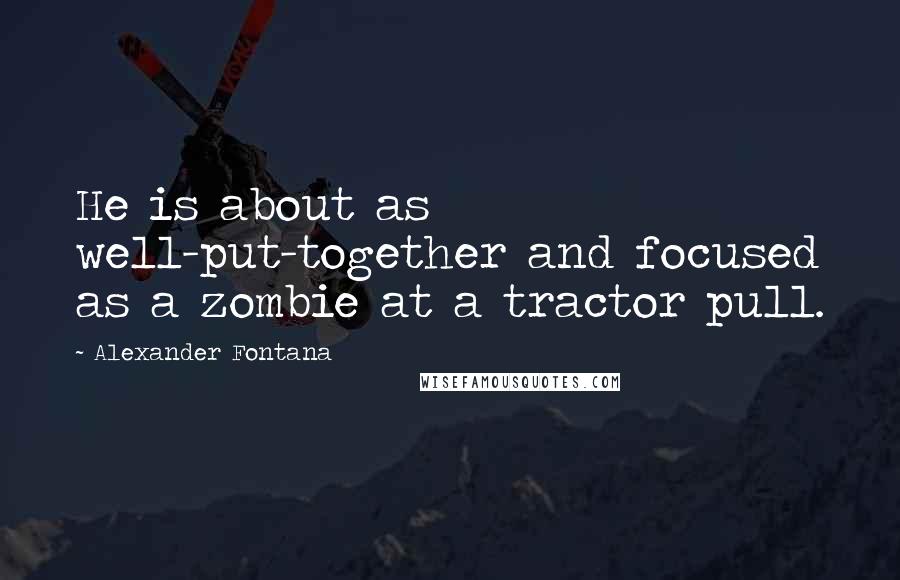 Alexander Fontana Quotes: He is about as well-put-together and focused as a zombie at a tractor pull.