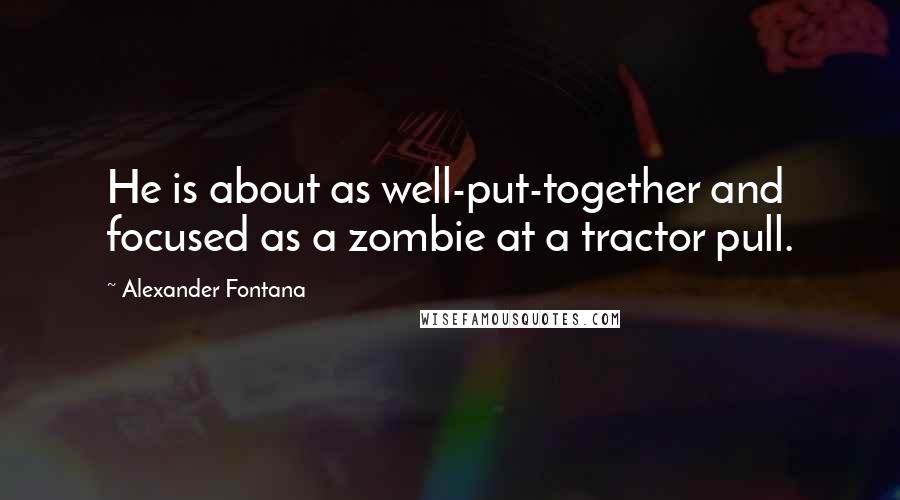 Alexander Fontana Quotes: He is about as well-put-together and focused as a zombie at a tractor pull.