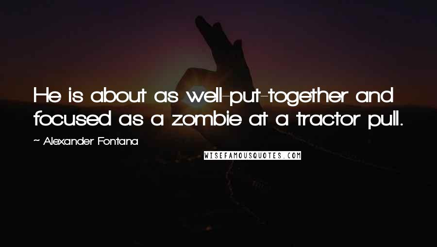 Alexander Fontana Quotes: He is about as well-put-together and focused as a zombie at a tractor pull.