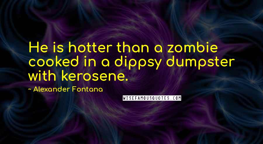 Alexander Fontana Quotes: He is hotter than a zombie cooked in a dippsy dumpster with kerosene.