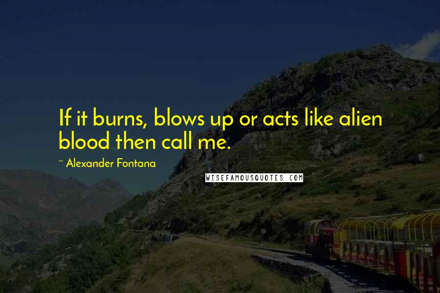 Alexander Fontana Quotes: If it burns, blows up or acts like alien blood then call me.