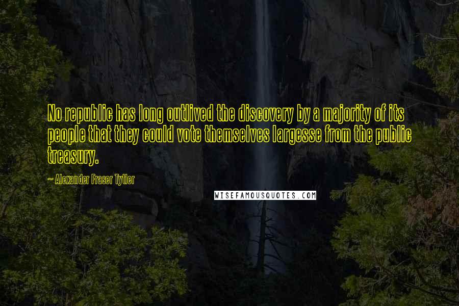 Alexander Fraser Tytler Quotes: No republic has long outlived the discovery by a majority of its people that they could vote themselves largesse from the public treasury.