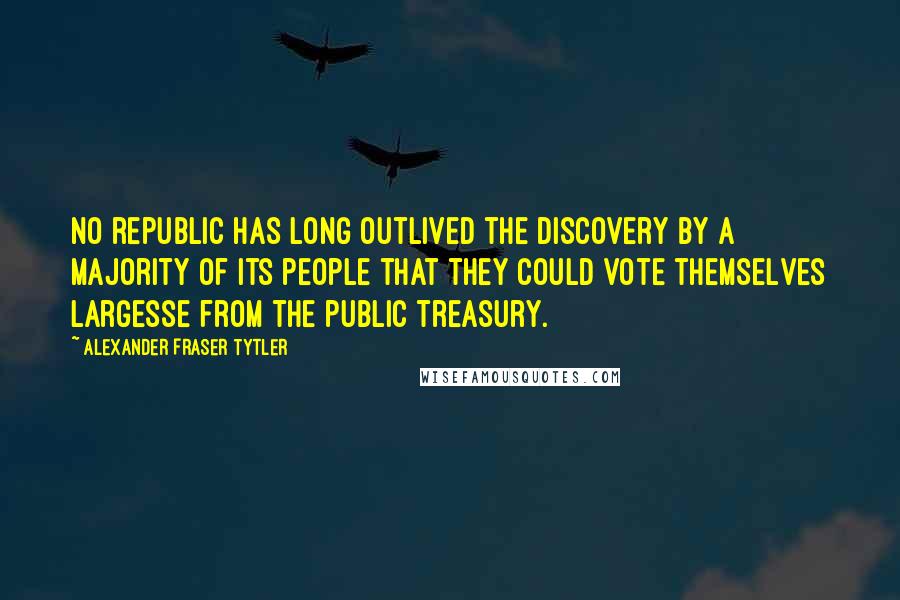 Alexander Fraser Tytler Quotes: No republic has long outlived the discovery by a majority of its people that they could vote themselves largesse from the public treasury.