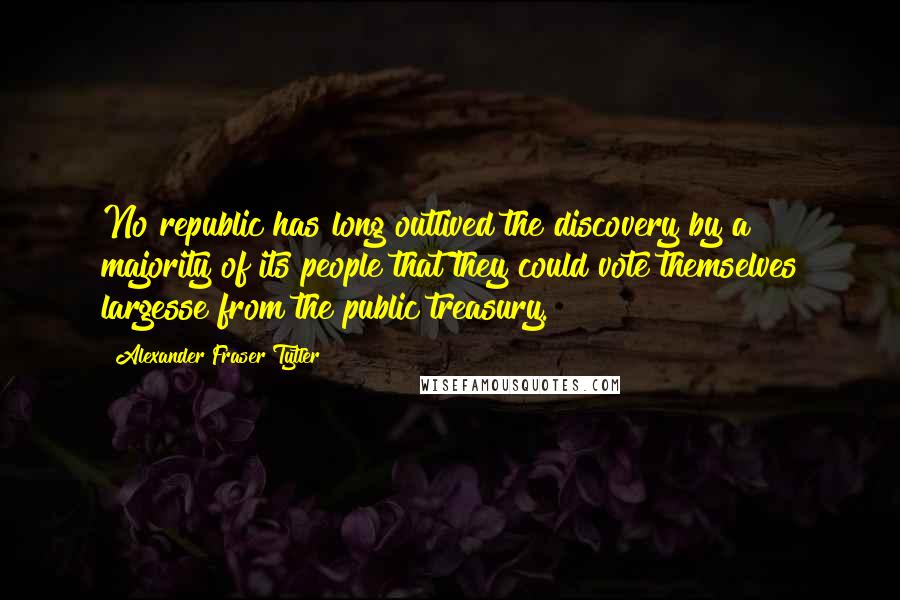 Alexander Fraser Tytler Quotes: No republic has long outlived the discovery by a majority of its people that they could vote themselves largesse from the public treasury.