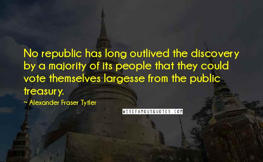 Alexander Fraser Tytler Quotes: No republic has long outlived the discovery by a majority of its people that they could vote themselves largesse from the public treasury.