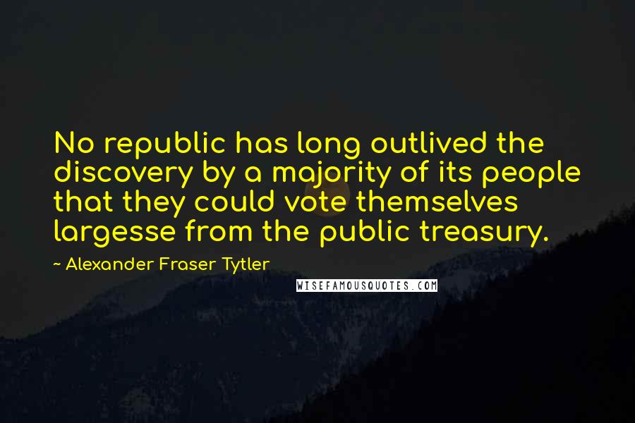 Alexander Fraser Tytler Quotes: No republic has long outlived the discovery by a majority of its people that they could vote themselves largesse from the public treasury.