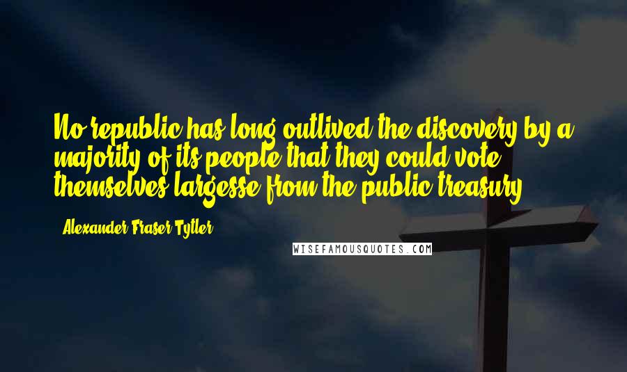 Alexander Fraser Tytler Quotes: No republic has long outlived the discovery by a majority of its people that they could vote themselves largesse from the public treasury.