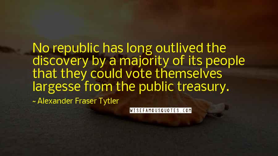 Alexander Fraser Tytler Quotes: No republic has long outlived the discovery by a majority of its people that they could vote themselves largesse from the public treasury.