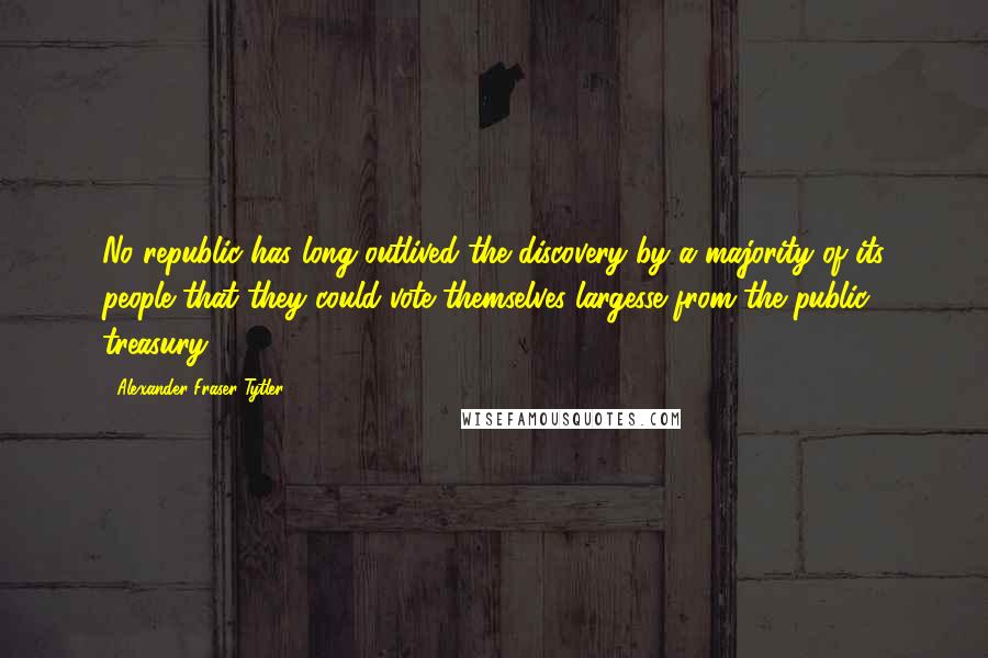 Alexander Fraser Tytler Quotes: No republic has long outlived the discovery by a majority of its people that they could vote themselves largesse from the public treasury.