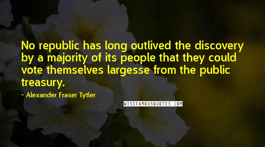 Alexander Fraser Tytler Quotes: No republic has long outlived the discovery by a majority of its people that they could vote themselves largesse from the public treasury.