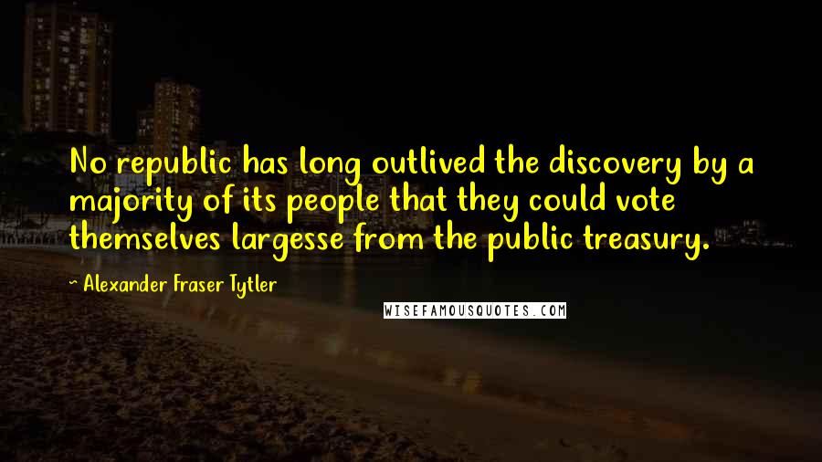 Alexander Fraser Tytler Quotes: No republic has long outlived the discovery by a majority of its people that they could vote themselves largesse from the public treasury.