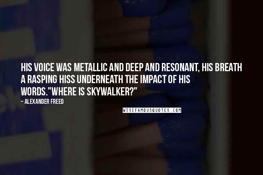 Alexander Freed Quotes: His voice was metallic and deep and resonant, his breath a rasping hiss underneath the impact of his words."Where is Skywalker?"