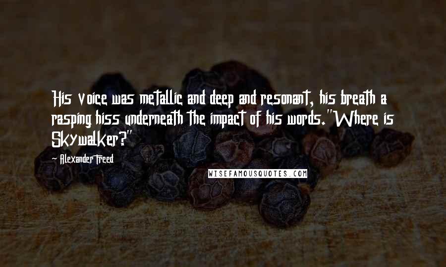 Alexander Freed Quotes: His voice was metallic and deep and resonant, his breath a rasping hiss underneath the impact of his words."Where is Skywalker?"