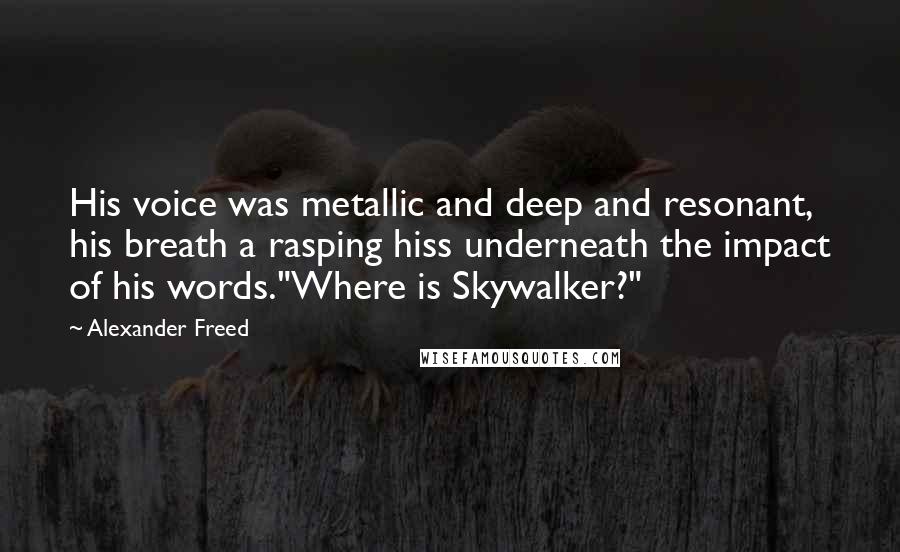 Alexander Freed Quotes: His voice was metallic and deep and resonant, his breath a rasping hiss underneath the impact of his words."Where is Skywalker?"