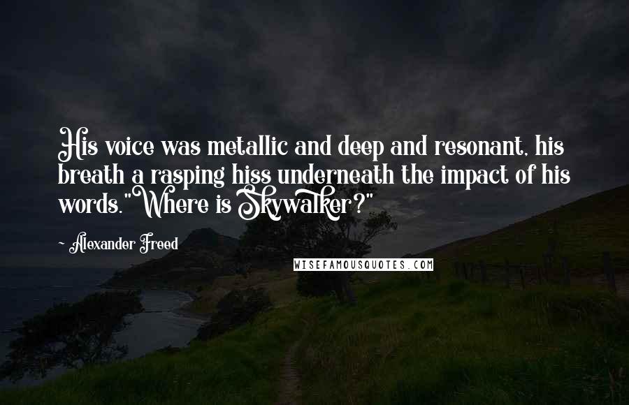 Alexander Freed Quotes: His voice was metallic and deep and resonant, his breath a rasping hiss underneath the impact of his words."Where is Skywalker?"