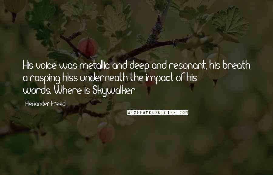Alexander Freed Quotes: His voice was metallic and deep and resonant, his breath a rasping hiss underneath the impact of his words."Where is Skywalker?"