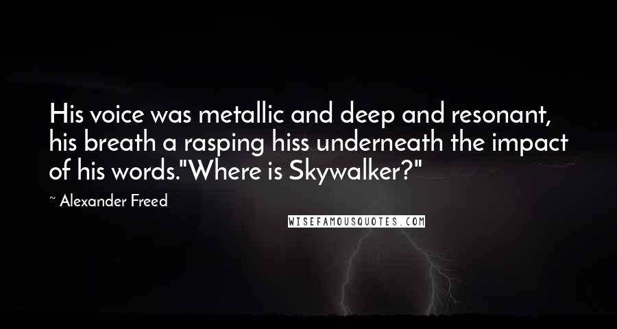 Alexander Freed Quotes: His voice was metallic and deep and resonant, his breath a rasping hiss underneath the impact of his words."Where is Skywalker?"