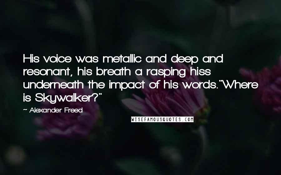 Alexander Freed Quotes: His voice was metallic and deep and resonant, his breath a rasping hiss underneath the impact of his words."Where is Skywalker?"