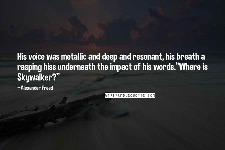 Alexander Freed Quotes: His voice was metallic and deep and resonant, his breath a rasping hiss underneath the impact of his words."Where is Skywalker?"