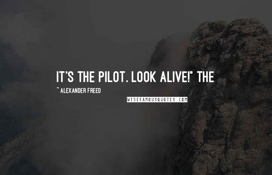 Alexander Freed Quotes: It's the pilot. Look alive!" The