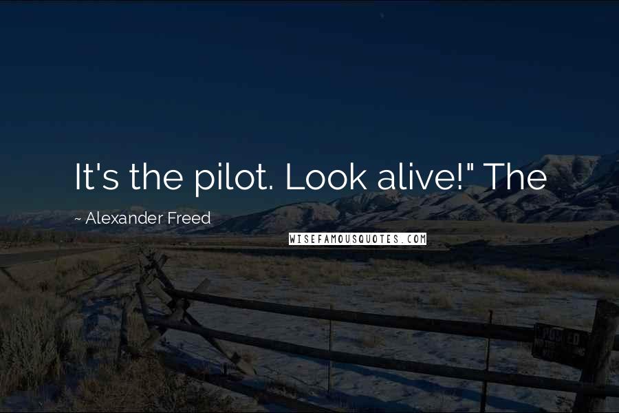 Alexander Freed Quotes: It's the pilot. Look alive!" The