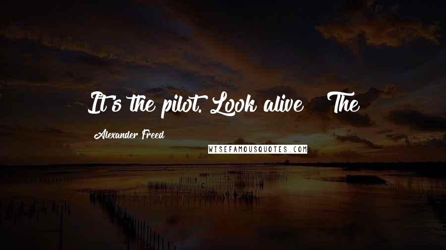 Alexander Freed Quotes: It's the pilot. Look alive!" The