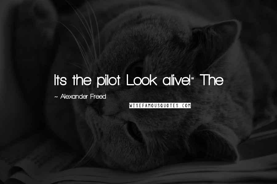 Alexander Freed Quotes: It's the pilot. Look alive!" The