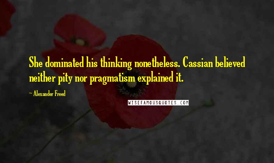 Alexander Freed Quotes: She dominated his thinking nonetheless. Cassian believed neither pity nor pragmatism explained it.