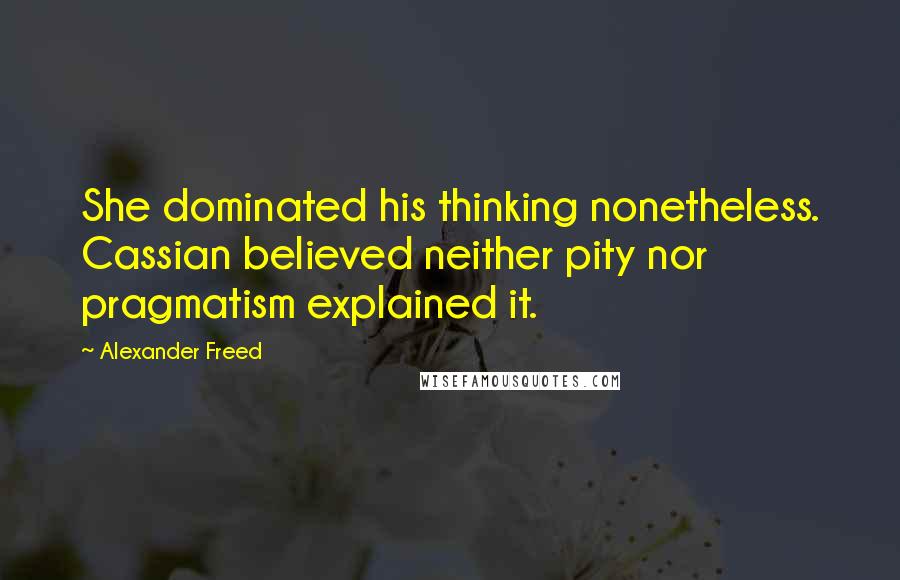 Alexander Freed Quotes: She dominated his thinking nonetheless. Cassian believed neither pity nor pragmatism explained it.