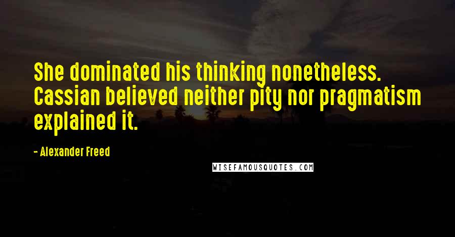 Alexander Freed Quotes: She dominated his thinking nonetheless. Cassian believed neither pity nor pragmatism explained it.